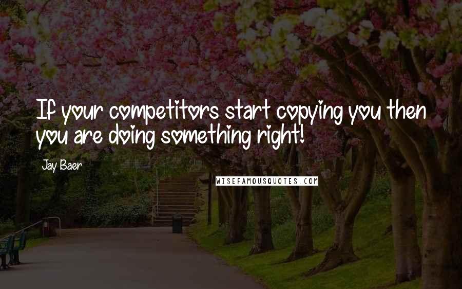 Jay Baer Quotes: If your competitors start copying you then you are doing something right!