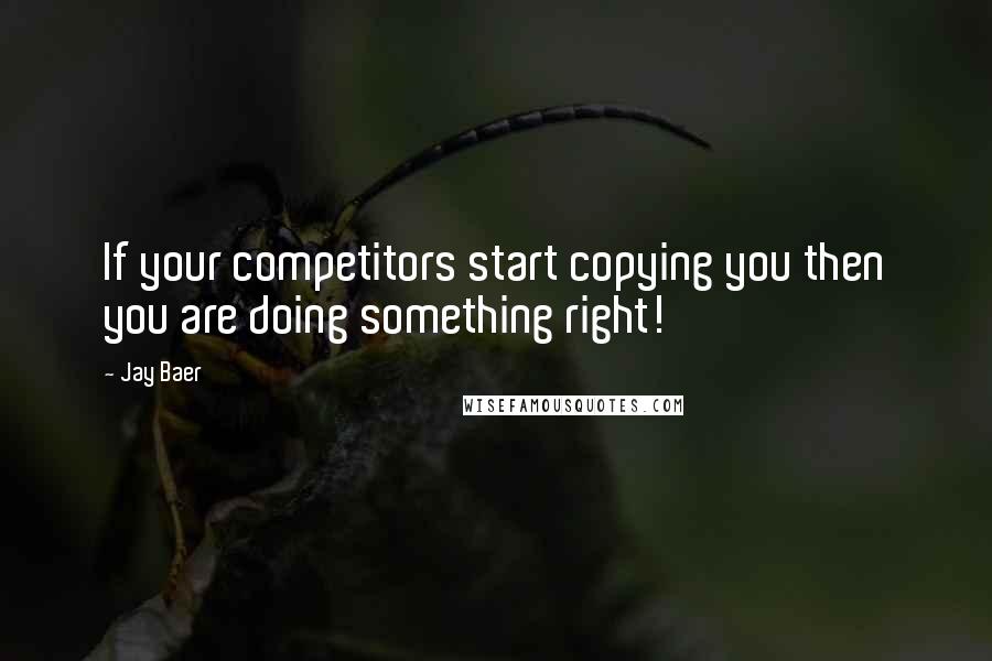 Jay Baer Quotes: If your competitors start copying you then you are doing something right!