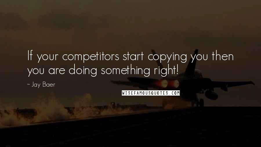 Jay Baer Quotes: If your competitors start copying you then you are doing something right!