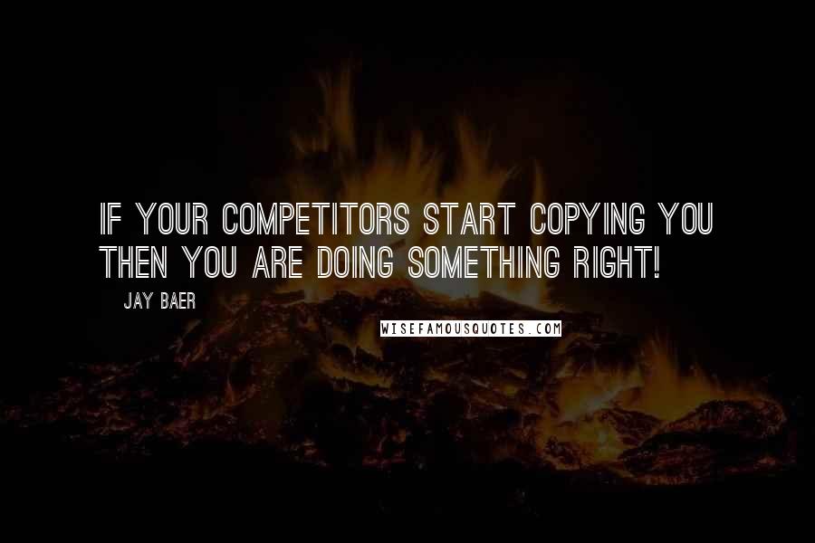 Jay Baer Quotes: If your competitors start copying you then you are doing something right!