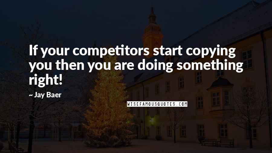 Jay Baer Quotes: If your competitors start copying you then you are doing something right!