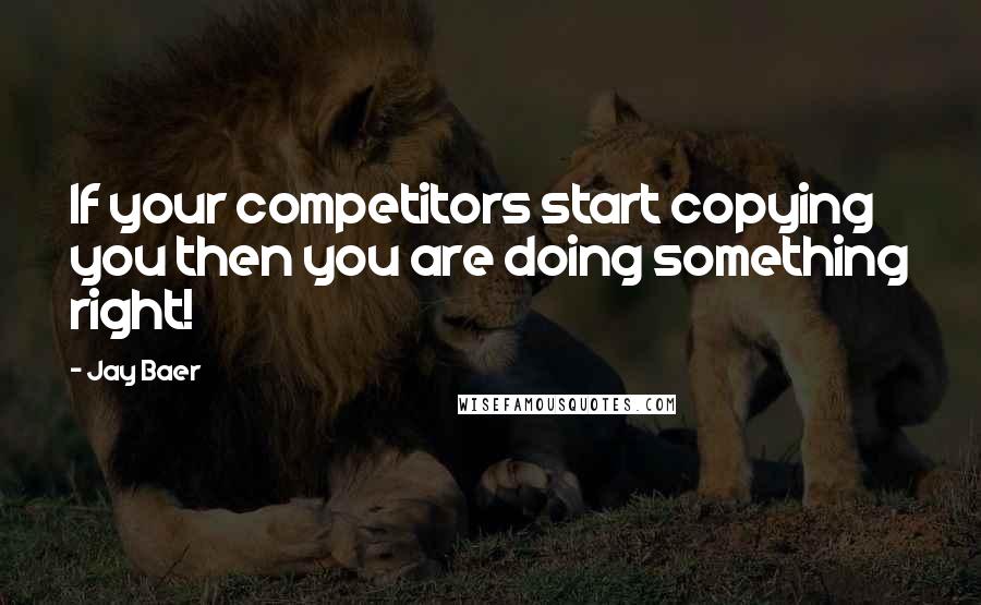 Jay Baer Quotes: If your competitors start copying you then you are doing something right!