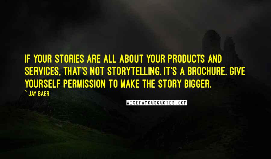 Jay Baer Quotes: If your stories are all about your products and services, that's not storytelling. It's a brochure. Give yourself permission to make the story bigger.