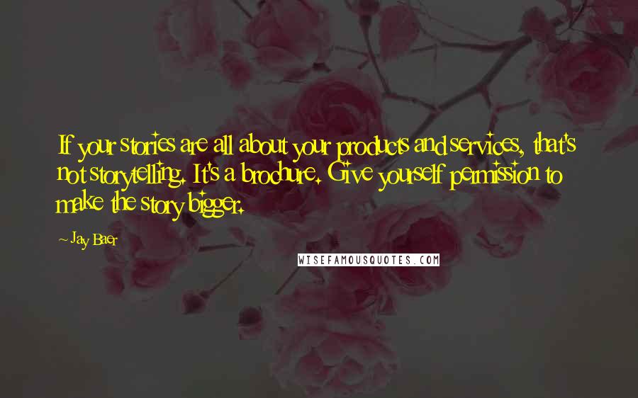 Jay Baer Quotes: If your stories are all about your products and services, that's not storytelling. It's a brochure. Give yourself permission to make the story bigger.