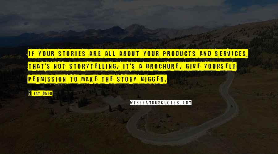 Jay Baer Quotes: If your stories are all about your products and services, that's not storytelling. It's a brochure. Give yourself permission to make the story bigger.