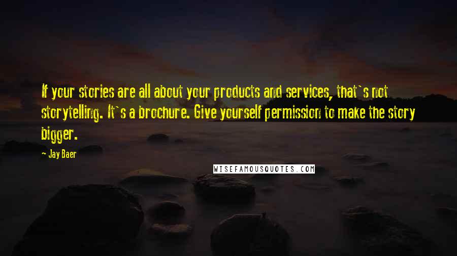 Jay Baer Quotes: If your stories are all about your products and services, that's not storytelling. It's a brochure. Give yourself permission to make the story bigger.