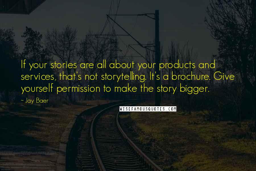 Jay Baer Quotes: If your stories are all about your products and services, that's not storytelling. It's a brochure. Give yourself permission to make the story bigger.