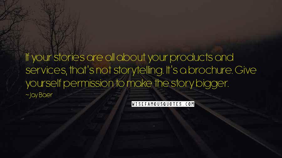 Jay Baer Quotes: If your stories are all about your products and services, that's not storytelling. It's a brochure. Give yourself permission to make the story bigger.