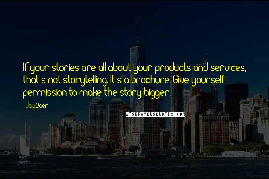 Jay Baer Quotes: If your stories are all about your products and services, that's not storytelling. It's a brochure. Give yourself permission to make the story bigger.