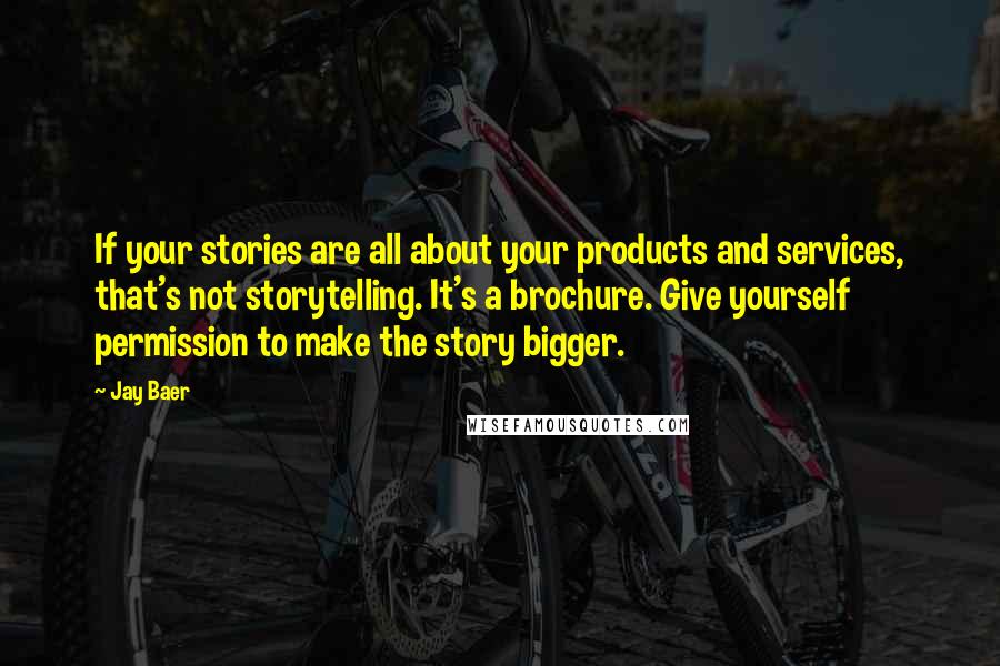 Jay Baer Quotes: If your stories are all about your products and services, that's not storytelling. It's a brochure. Give yourself permission to make the story bigger.