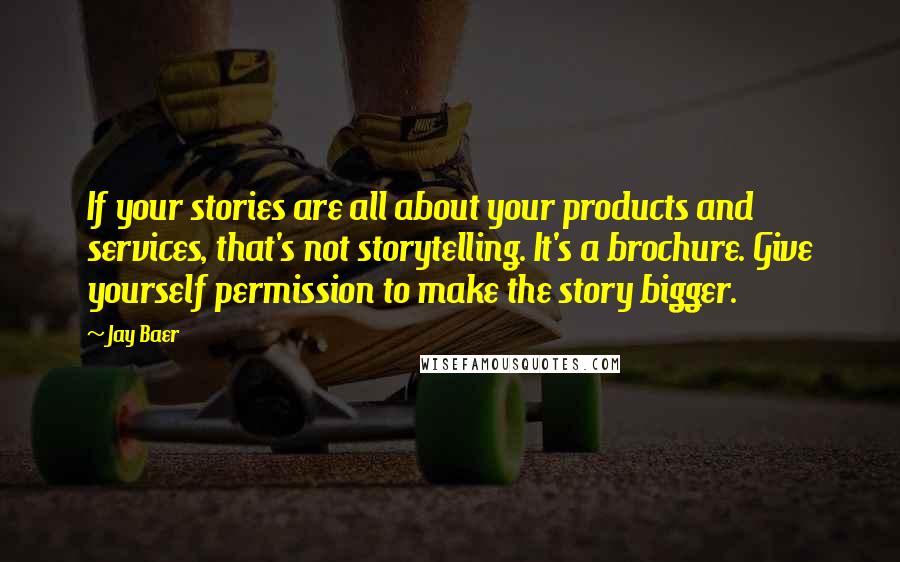 Jay Baer Quotes: If your stories are all about your products and services, that's not storytelling. It's a brochure. Give yourself permission to make the story bigger.