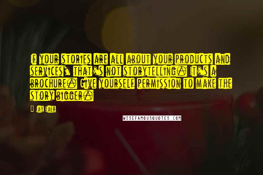 Jay Baer Quotes: If your stories are all about your products and services, that's not storytelling. It's a brochure. Give yourself permission to make the story bigger.
