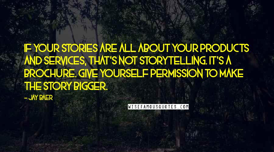 Jay Baer Quotes: If your stories are all about your products and services, that's not storytelling. It's a brochure. Give yourself permission to make the story bigger.