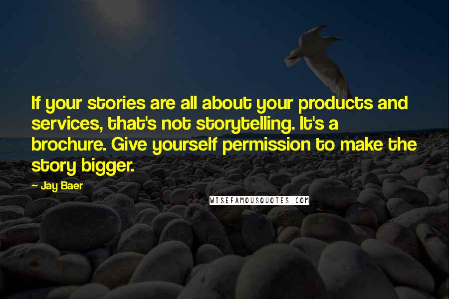 Jay Baer Quotes: If your stories are all about your products and services, that's not storytelling. It's a brochure. Give yourself permission to make the story bigger.