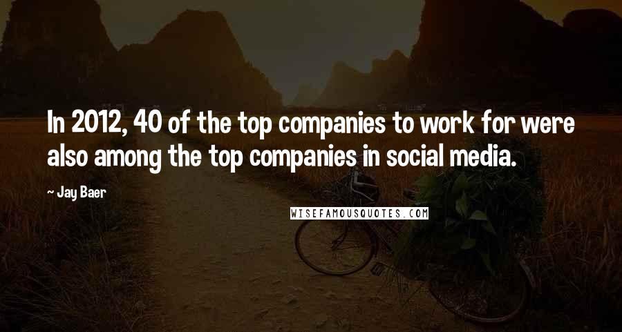 Jay Baer Quotes: In 2012, 40 of the top companies to work for were also among the top companies in social media.