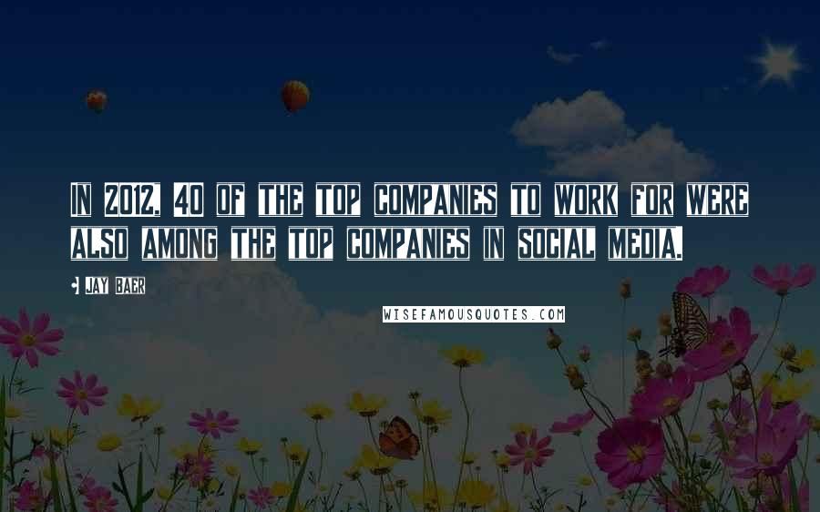 Jay Baer Quotes: In 2012, 40 of the top companies to work for were also among the top companies in social media.