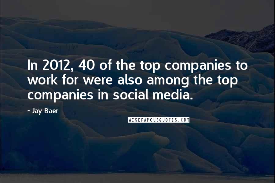 Jay Baer Quotes: In 2012, 40 of the top companies to work for were also among the top companies in social media.