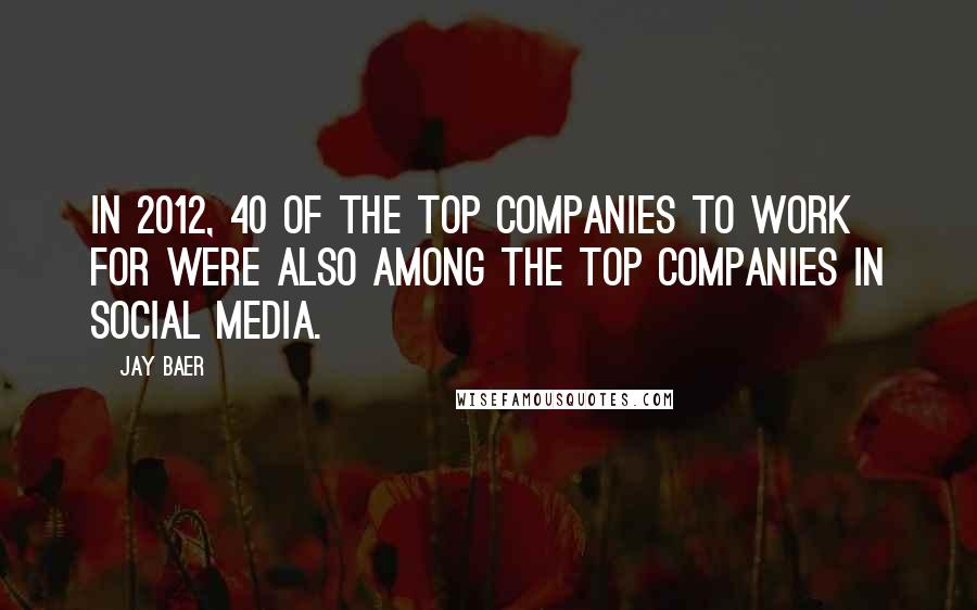 Jay Baer Quotes: In 2012, 40 of the top companies to work for were also among the top companies in social media.