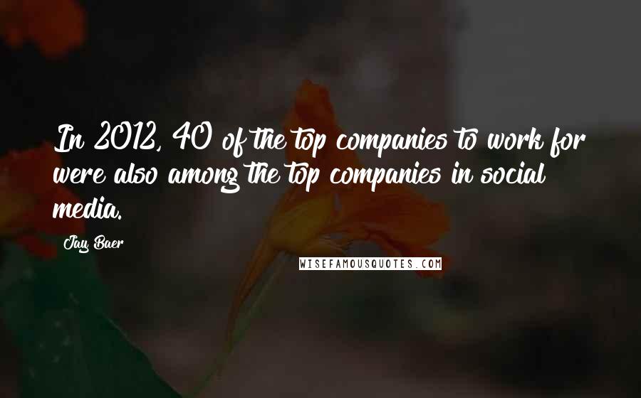 Jay Baer Quotes: In 2012, 40 of the top companies to work for were also among the top companies in social media.