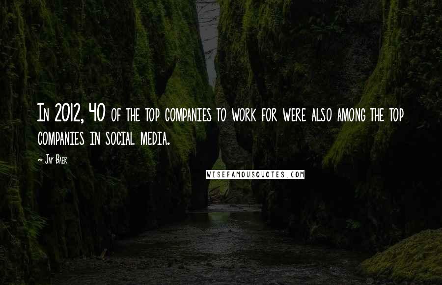 Jay Baer Quotes: In 2012, 40 of the top companies to work for were also among the top companies in social media.