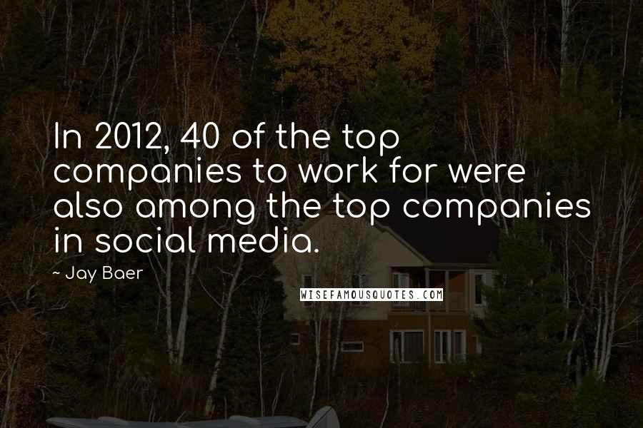 Jay Baer Quotes: In 2012, 40 of the top companies to work for were also among the top companies in social media.