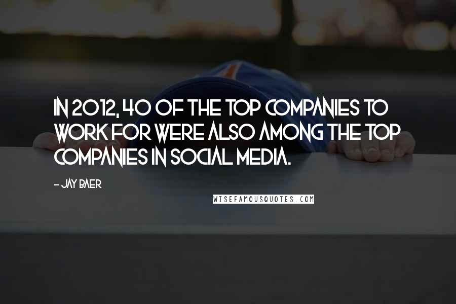 Jay Baer Quotes: In 2012, 40 of the top companies to work for were also among the top companies in social media.