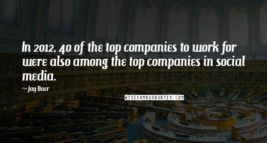 Jay Baer Quotes: In 2012, 40 of the top companies to work for were also among the top companies in social media.