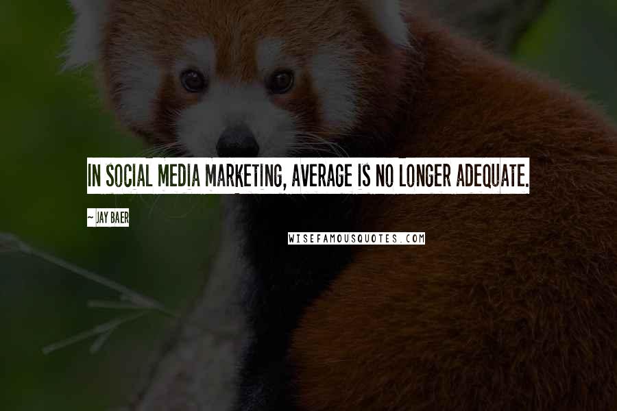 Jay Baer Quotes: In social media marketing, average is no longer adequate.
