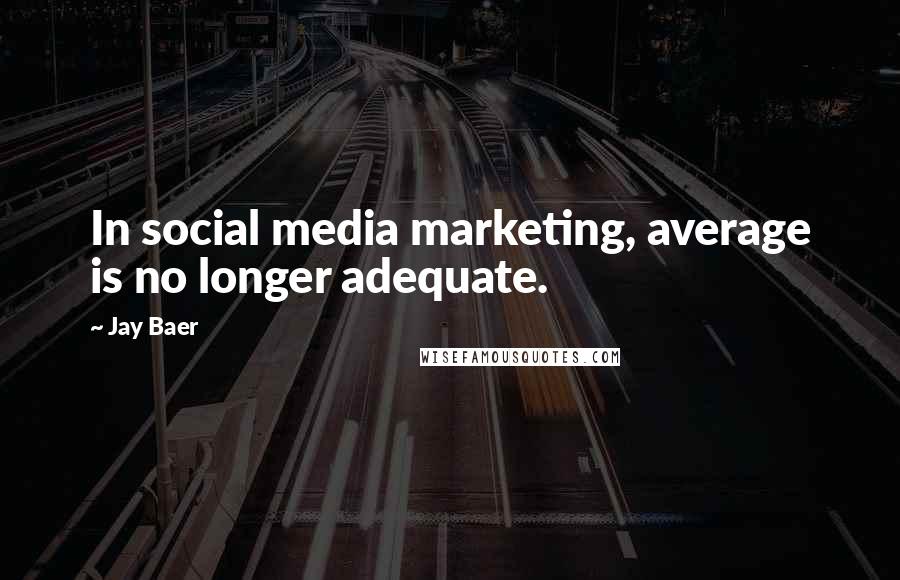 Jay Baer Quotes: In social media marketing, average is no longer adequate.