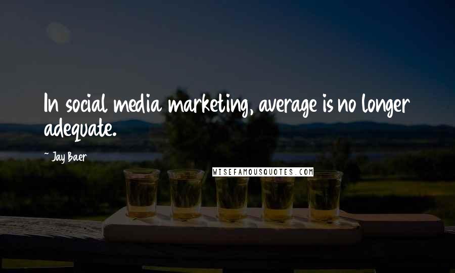 Jay Baer Quotes: In social media marketing, average is no longer adequate.