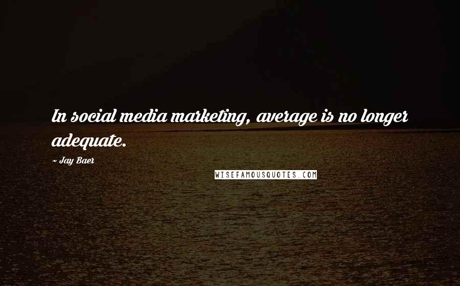 Jay Baer Quotes: In social media marketing, average is no longer adequate.