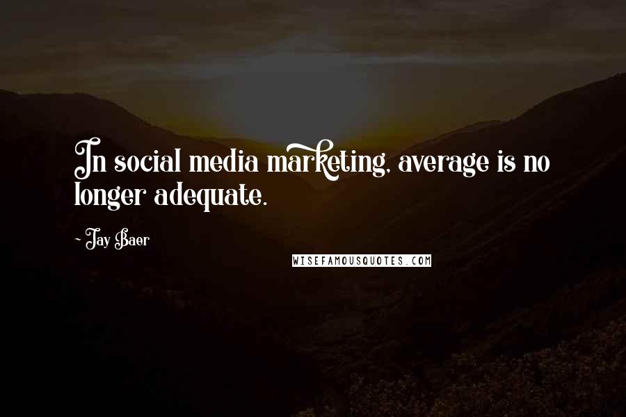 Jay Baer Quotes: In social media marketing, average is no longer adequate.