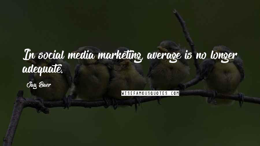 Jay Baer Quotes: In social media marketing, average is no longer adequate.