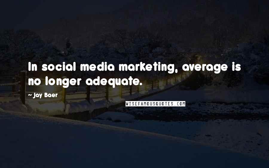 Jay Baer Quotes: In social media marketing, average is no longer adequate.