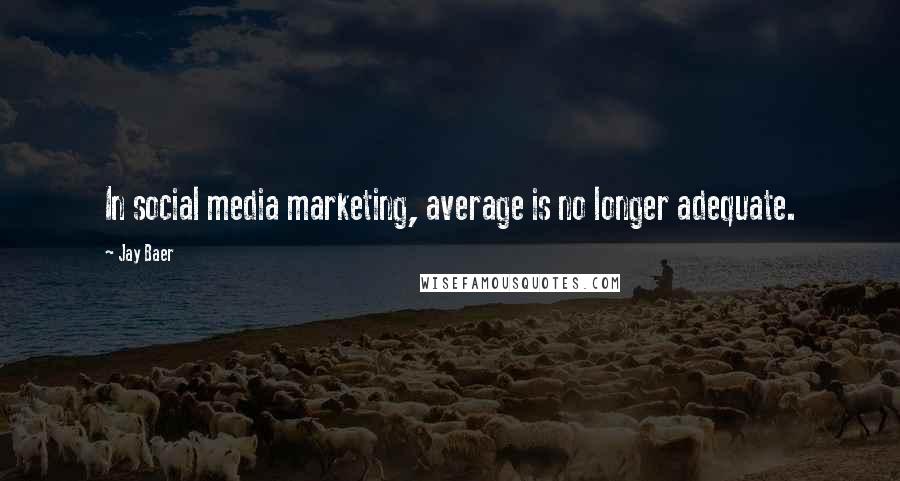 Jay Baer Quotes: In social media marketing, average is no longer adequate.