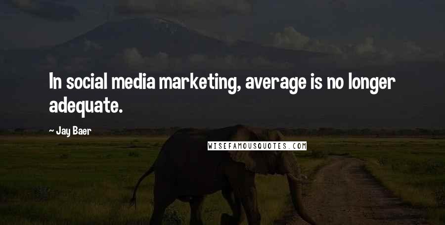 Jay Baer Quotes: In social media marketing, average is no longer adequate.
