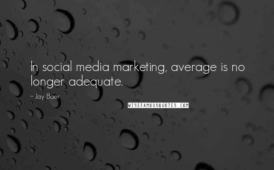 Jay Baer Quotes: In social media marketing, average is no longer adequate.