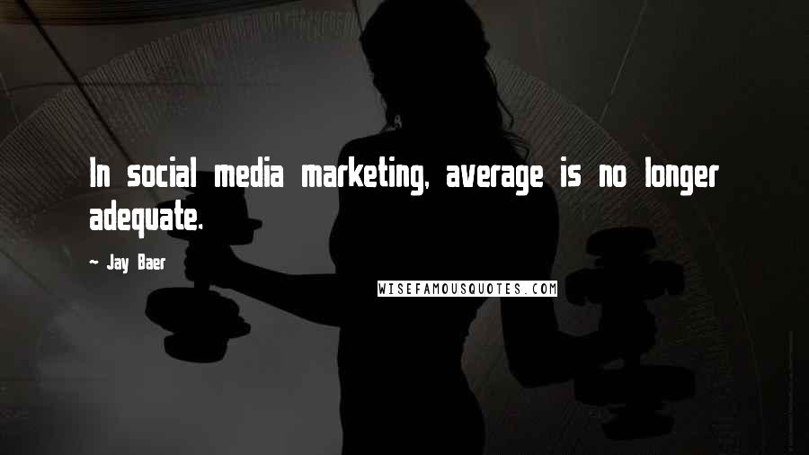 Jay Baer Quotes: In social media marketing, average is no longer adequate.