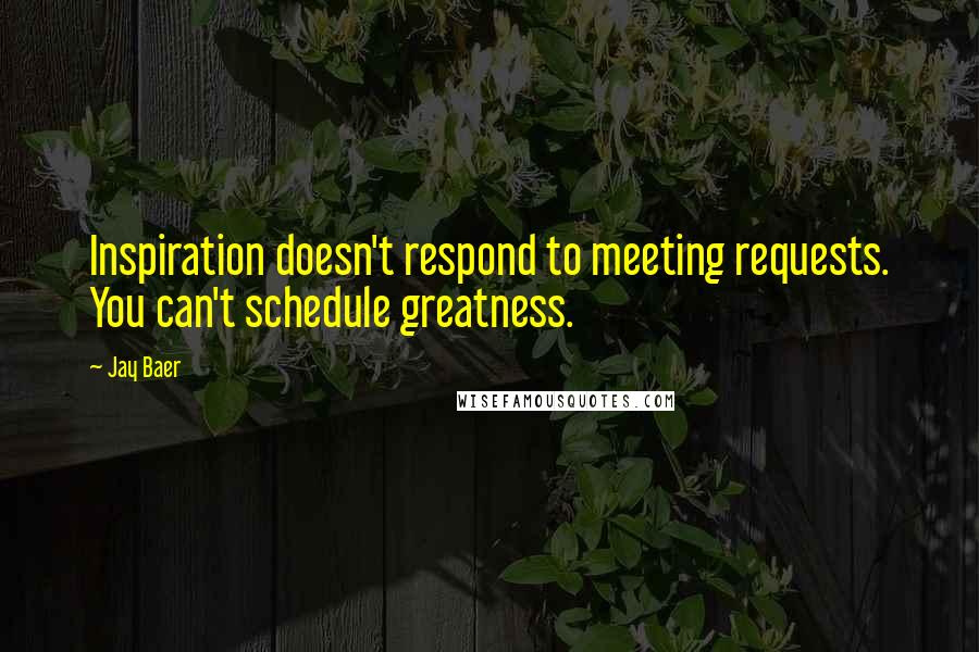 Jay Baer Quotes: Inspiration doesn't respond to meeting requests. You can't schedule greatness.