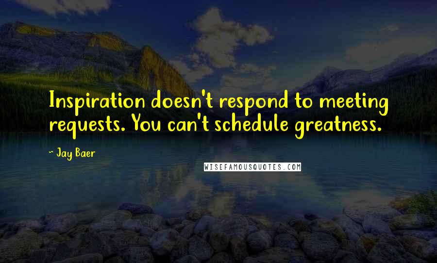 Jay Baer Quotes: Inspiration doesn't respond to meeting requests. You can't schedule greatness.
