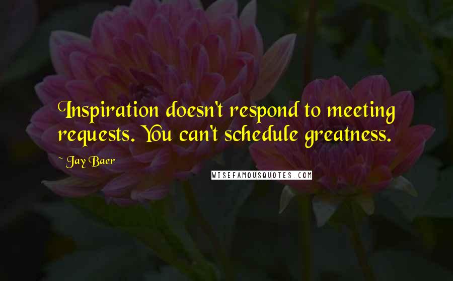 Jay Baer Quotes: Inspiration doesn't respond to meeting requests. You can't schedule greatness.