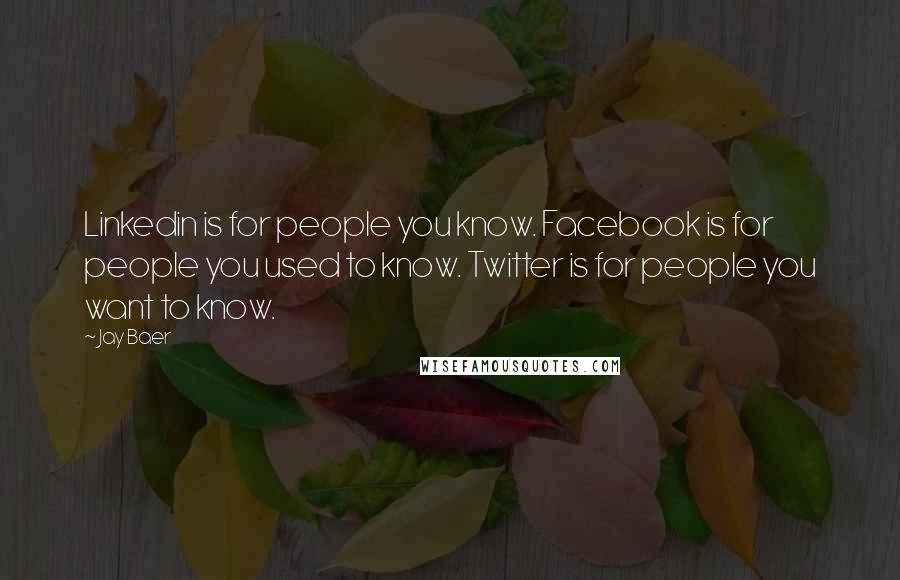 Jay Baer Quotes: Linkedin is for people you know. Facebook is for people you used to know. Twitter is for people you want to know.