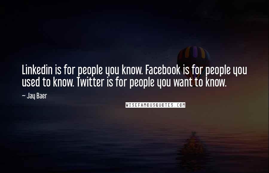 Jay Baer Quotes: Linkedin is for people you know. Facebook is for people you used to know. Twitter is for people you want to know.