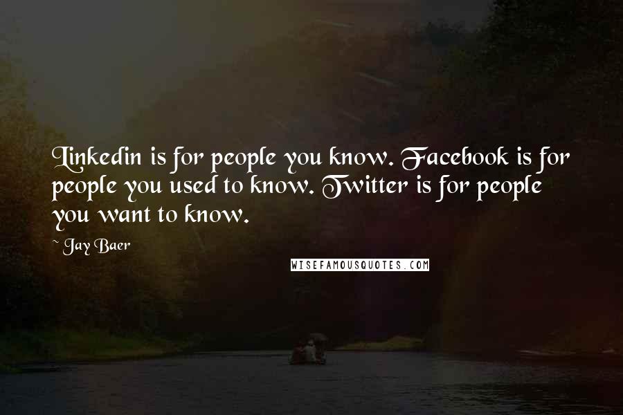Jay Baer Quotes: Linkedin is for people you know. Facebook is for people you used to know. Twitter is for people you want to know.