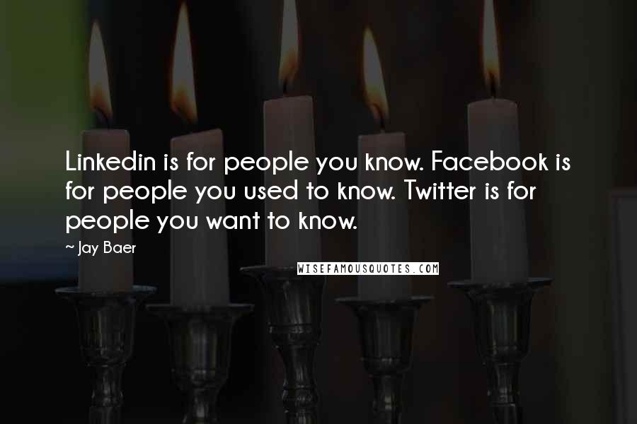 Jay Baer Quotes: Linkedin is for people you know. Facebook is for people you used to know. Twitter is for people you want to know.