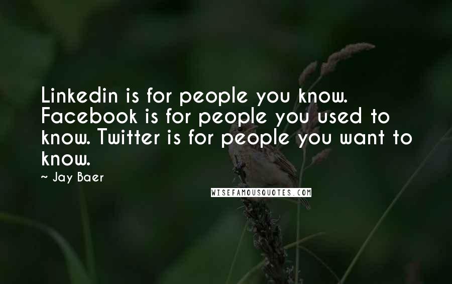 Jay Baer Quotes: Linkedin is for people you know. Facebook is for people you used to know. Twitter is for people you want to know.