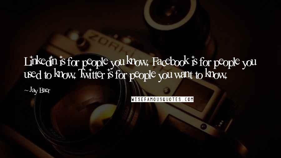 Jay Baer Quotes: Linkedin is for people you know. Facebook is for people you used to know. Twitter is for people you want to know.