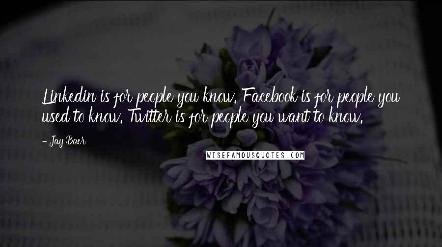 Jay Baer Quotes: Linkedin is for people you know. Facebook is for people you used to know. Twitter is for people you want to know.