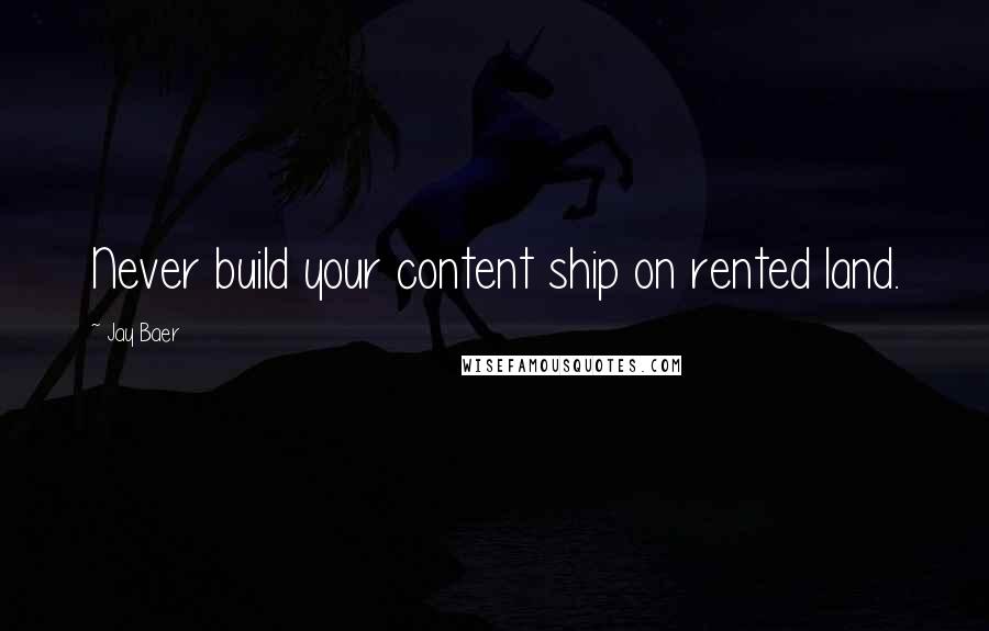 Jay Baer Quotes: Never build your content ship on rented land.