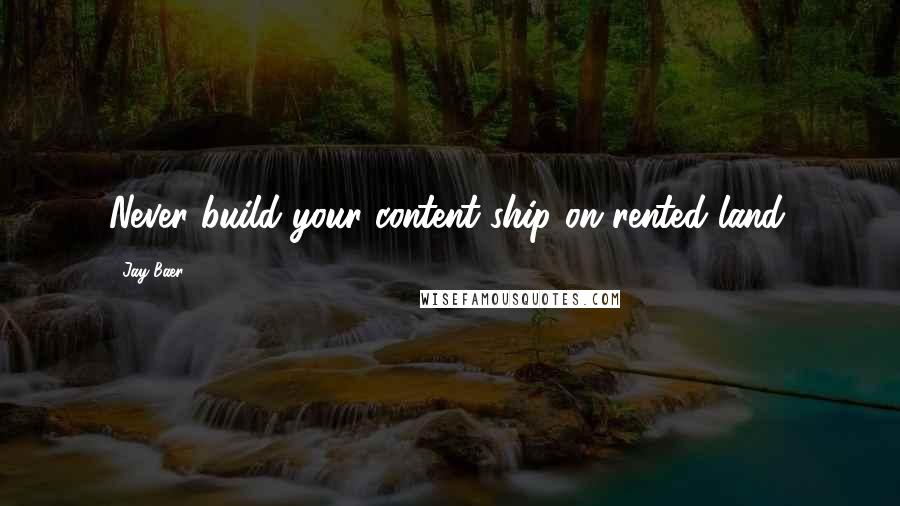 Jay Baer Quotes: Never build your content ship on rented land.